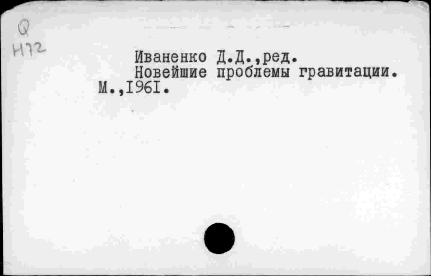 ﻿а нп
Иваненко Д.Д.,ред.
Новейшие проблемы гравитации.
И.,1961.